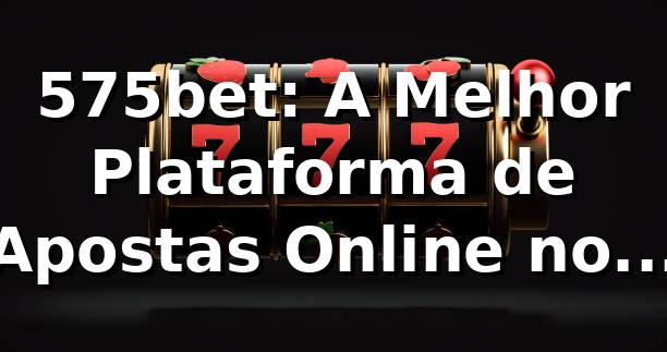575bet: A Melhor Plataforma de Apostas Online no Brasil